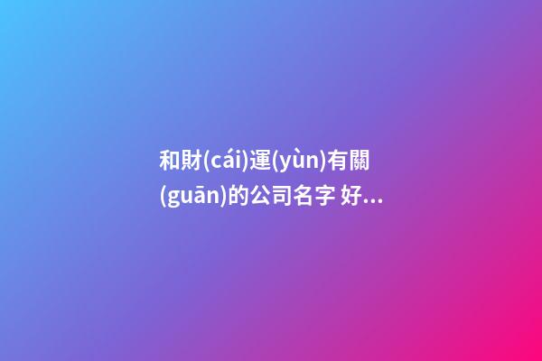 和財(cái)運(yùn)有關(guān)的公司名字 好聽吉利企業(yè)名字寶典,起名之家-第1張-公司起名-玄機(jī)派